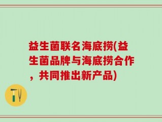 益生菌联名海底捞(益生菌品牌与海底捞合作，共同推出新产品)