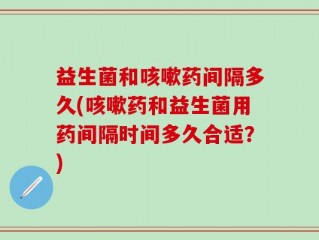 益生菌和咳嗽药间隔多久(咳嗽药和益生菌用药间隔时间多久合适？)