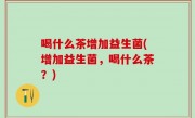 喝什么茶增加益生菌(增加益生菌，喝什么茶？)