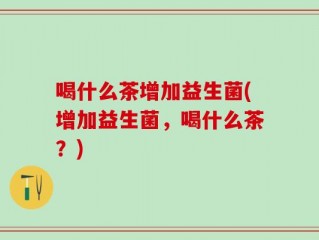 喝什么茶增加益生菌(增加益生菌，喝什么茶？)
