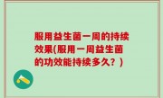 服用益生菌一周的持续效果(服用一周益生菌的功效能持续多久？)