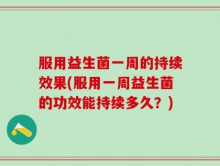 服用益生菌一周的持续效果(服用一周益生菌的功效能持续多久？)