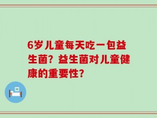 6岁儿童每天吃一包益生菌？益生菌对儿童健康的重要性？