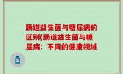 肠道益生菌与糖尿病的区别(肠道益生菌与糖尿病：不同的健康领域