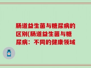 肠道益生菌与糖尿病的区别(肠道益生菌与糖尿病：不同的健康领域
