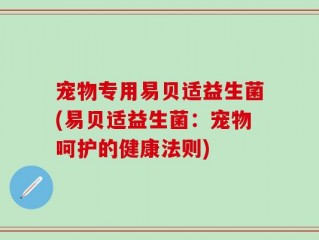 宠物专用易贝适益生菌(易贝适益生菌：宠物呵护的健康法则)