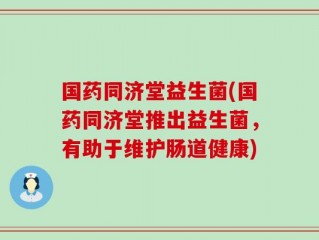 国药同济堂益生菌(国药同济堂推出益生菌，有助于维护肠道健康)