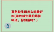 蓝色益生菌怎么喝最好吃(蓝色益生菌的最佳喝法，你知道吗？)