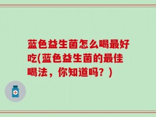 蓝色益生菌怎么喝最好吃(蓝色益生菌的最佳喝法，你知道吗？)