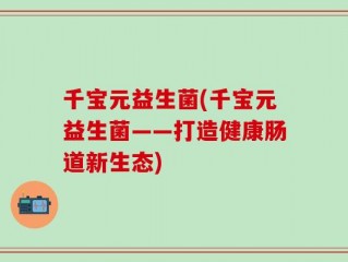 千宝元益生菌(千宝元益生菌——打造健康肠道新生态)