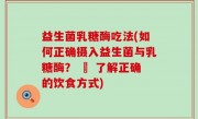 益生菌乳糖酶吃法(如何正确摄入益生菌与乳糖酶？ – 了解正确的饮食方式)