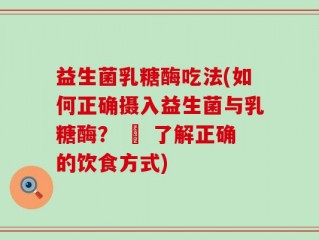 益生菌乳糖酶吃法(如何正确摄入益生菌与乳糖酶？ – 了解正确的饮食方式)