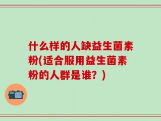 什么样的人缺益生菌素粉(适合服用益生菌素粉的人群是谁？)