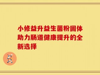 小修益升益生菌粉固体助力肠道健康提升的全新选择