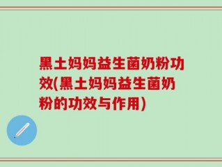 黑土妈妈益生菌奶粉功效(黑土妈妈益生菌奶粉的功效与作用)