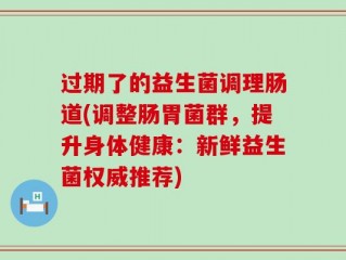 过期了的益生菌调理肠道(调整肠胃菌群，提升身体健康：新鲜益生菌权威推荐)