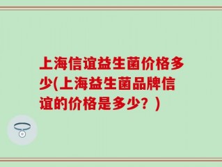 上海信谊益生菌价格多少(上海益生菌品牌信谊的价格是多少？)