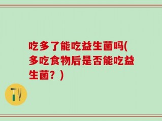 吃多了能吃益生菌吗(多吃食物后是否能吃益生菌？)