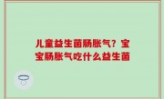 儿童益生菌肠胀气？宝宝肠胀气吃什么益生菌