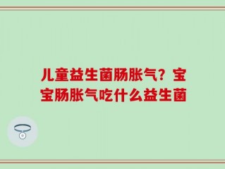 儿童益生菌肠胀气？宝宝肠胀气吃什么益生菌