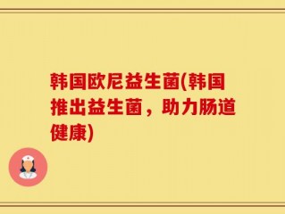 韩国欧尼益生菌(韩国推出益生菌，助力肠道健康)