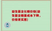 益生菌含化糖价格(益生菌含糖量成本下降，价格更实惠)