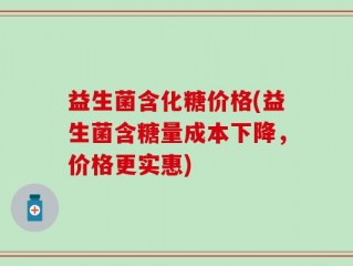 益生菌含化糖价格(益生菌含糖量成本下降，价格更实惠)