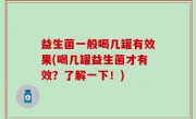 益生菌一般喝几罐有效果(喝几罐益生菌才有效？了解一下！)