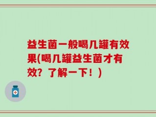 益生菌一般喝几罐有效果(喝几罐益生菌才有效？了解一下！)