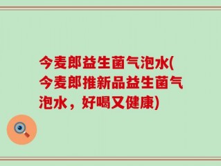 今麦郎益生菌气泡水(今麦郎推新品益生菌气泡水，好喝又健康)