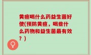 黄疸喝什么药益生菌好使(预防黄疸，喝些什么药物和益生菌最有效？)