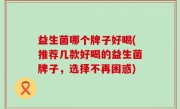 益生菌哪个牌子好喝(推荐几款好喝的益生菌牌子，选择不再困惑)