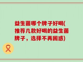 益生菌哪个牌子好喝(推荐几款好喝的益生菌牌子，选择不再困惑)