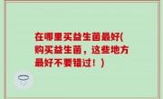 在哪里买益生菌最好(购买益生菌，这些地方最好不要错过！)
