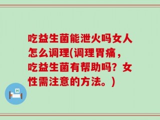 吃益生菌能泄火吗女人怎么调理(调理胃痛，吃益生菌有帮助吗？女性需注意的方法。)