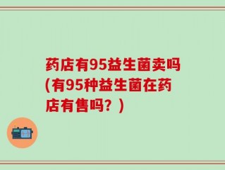 药店有95益生菌卖吗(有95种益生菌在药店有售吗？)