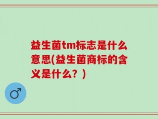 益生菌tm标志是什么意思(益生菌商标的含义是什么？)