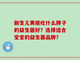新生儿黄疸吃什么牌子的益生菌好？选择适合宝宝的益生菌品牌？