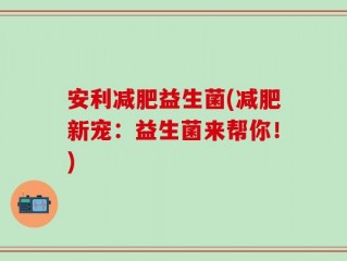 安利减肥益生菌(减肥新宠：益生菌来帮你！)