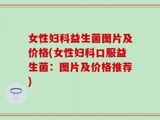 女性妇科益生菌图片及价格(女性妇科口服益生菌：图片及价格推荐)
