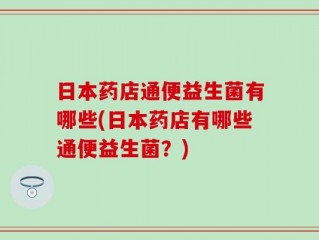 日本药店通便益生菌有哪些(日本药店有哪些通便益生菌？)