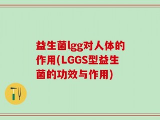 益生菌lgg对人体的作用(LGGS型益生菌的功效与作用)