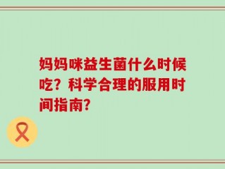 妈妈咪益生菌什么时候吃？科学合理的服用时间指南？