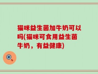 猫咪益生菌加牛奶可以吗(猫咪可食用益生菌牛奶，有益健康)