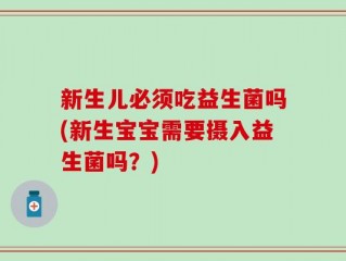 新生儿必须吃益生菌吗(新生宝宝需要摄入益生菌吗？)