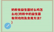 奶粉有益生菌好么吗怎么吃(奶粉中的益生菌有何功效及食用方法？)