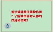 善元堂牌益生菌粉作用？了解益生菌对人体的作用和功效？
