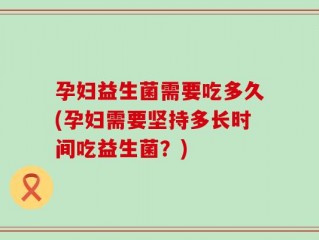 孕妇益生菌需要吃多久(孕妇需要坚持多长时间吃益生菌？)