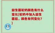 益生菌驼奶颜色有什么变化(驼奶中加入益生菌后，颜色有何变化？)