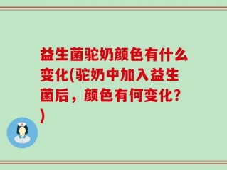 益生菌驼奶颜色有什么变化(驼奶中加入益生菌后，颜色有何变化？)